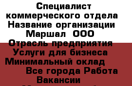 Специалист коммерческого отдела › Название организации ­ Маршал, ООО › Отрасль предприятия ­ Услуги для бизнеса › Минимальный оклад ­ 50 000 - Все города Работа » Вакансии   . Мурманская обл.,Оленегорск г.
